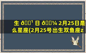 生 🌹 日 🐼 2月25日是什么星座(2月25号出生双鱼座zui
厉害)